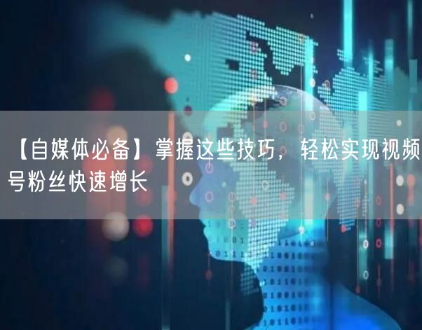 【自媒体必备】掌握这些技巧，轻松实现视频号粉丝快速增长