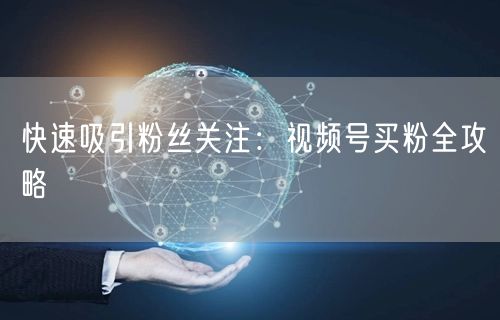 快速吸引粉丝关注：视频号买粉全攻略