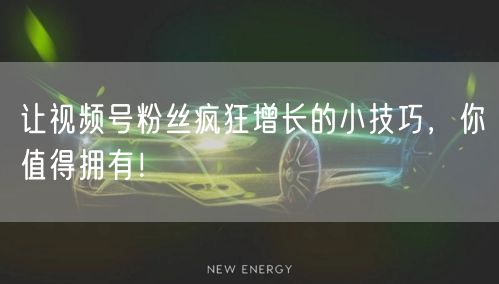 让视频号粉丝疯狂增长的小技巧，你值得拥有！