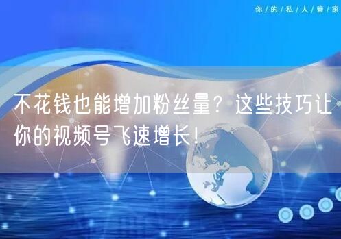 不花钱也能增加粉丝量？这些技巧让你的视频号飞速增长！