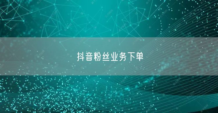 抖音粉丝业务下单