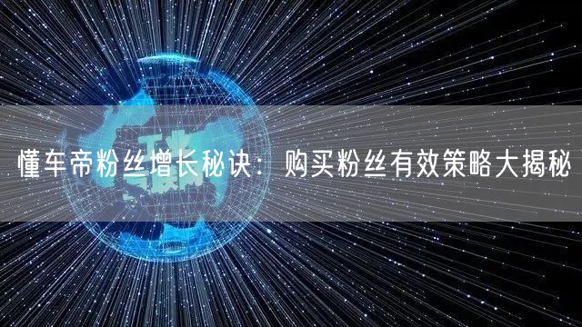 懂车帝粉丝增长秘诀：购买粉丝有效策略大揭秘