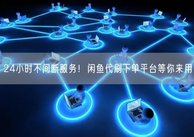 24小时不间断服务！闲鱼代刷下单平台等你来用