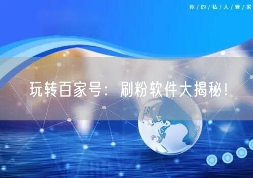 玩转百家号：刷粉软件大揭秘！