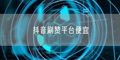 抖音刷赞平台便宜