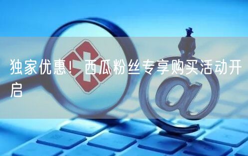 独家优惠！西瓜粉丝专享购买活动开启