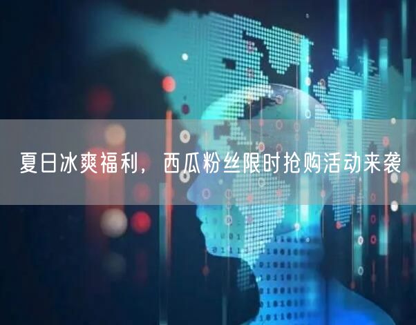 夏日冰爽福利，西瓜粉丝限时抢购活动来袭