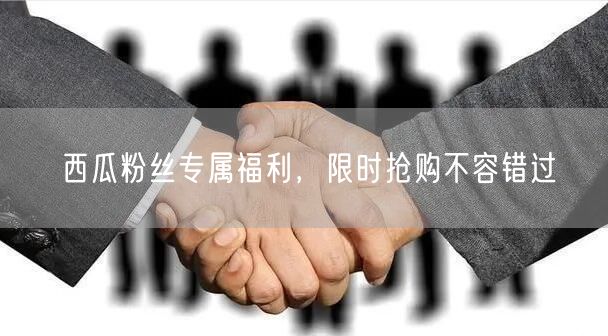 西瓜粉丝专属福利，限时抢购不容错过