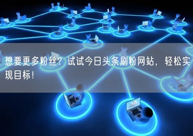 想要更多粉丝？试试今日头条刷粉网站，轻松实现目标！
