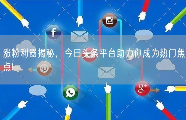涨粉利器揭秘，今日头条平台助力你成为热门焦点!
