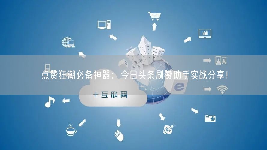 点赞狂潮必备神器：今日头条刷赞助手实战分享！