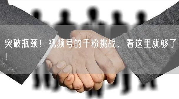 突破瓶颈！视频号的千粉挑战，看这里就够了！