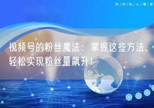 视频号的粉丝魔法：掌握这些方法，轻松实现粉丝量飙升！