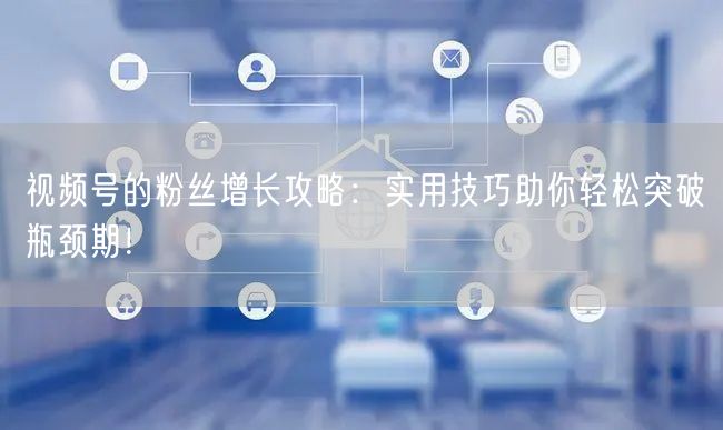 视频号的粉丝增长攻略：实用技巧助你轻松突破瓶颈期！