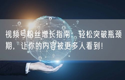 视频号粉丝增长指南：轻松突破瓶颈期，让你的内容被更多人看到！