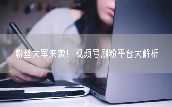 粉丝大军来袭！视频号刷粉平台大解析