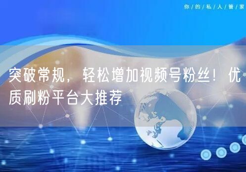 突破常规，轻松增加视频号粉丝！优质刷粉平台大推荐