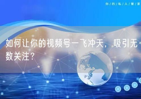 如何让你的视频号一飞冲天，吸引无数关注？