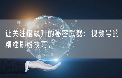 让关注度飙升的秘密武器：视频号的精准刷粉技巧。