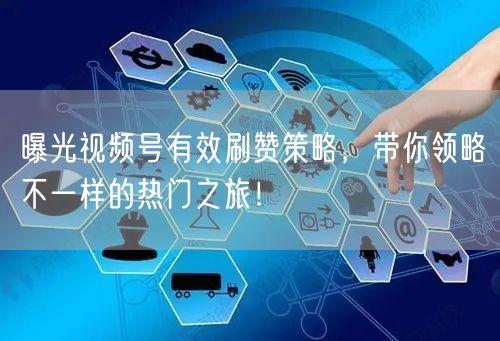 曝光视频号有效刷赞策略，带你领略不一样的热门之旅！