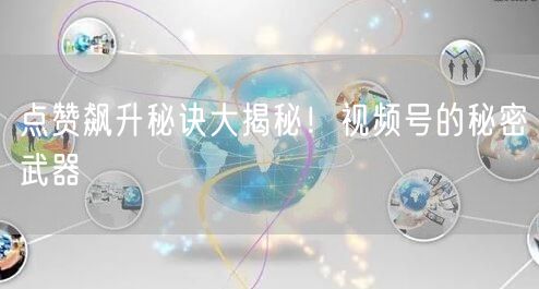 点赞飙升秘诀大揭秘！视频号的秘密武器