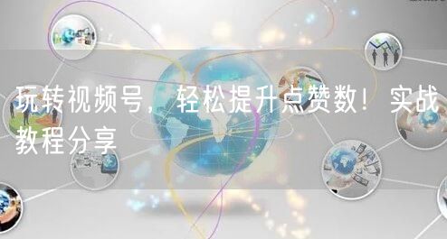 玩转视频号，轻松提升点赞数！实战教程分享