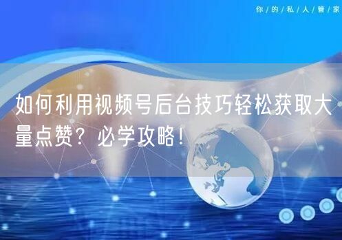 如何利用视频号后台技巧轻松获取大量点赞？必学攻略！