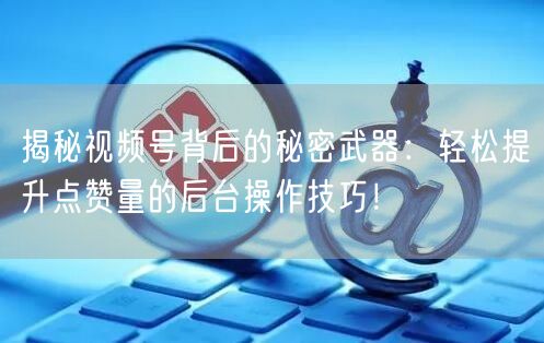 揭秘视频号背后的秘密武器：轻松提升点赞量的后台操作技巧！