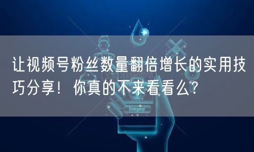 让视频号粉丝数量翻倍增长的实用技巧分享！你真的不来看看么？