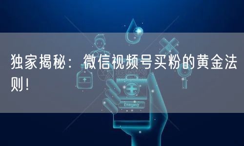 独家揭秘：微信视频号买粉的黄金法则！