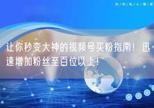 让你秒变大神的视频号买粉指南！迅速增加粉丝至百位以上！