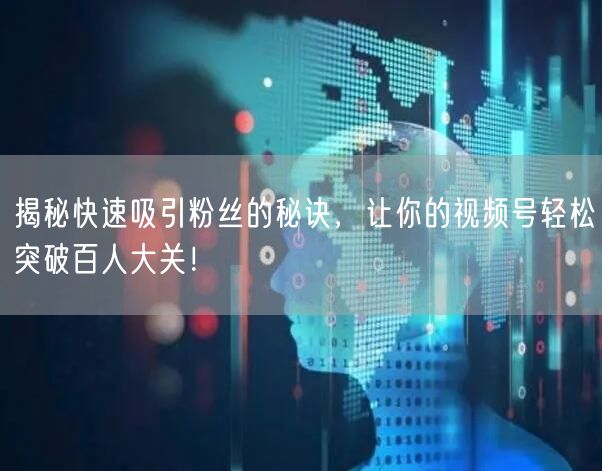 揭秘快速吸引粉丝的秘诀，让你的视频号轻松突破百人大关！