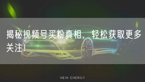 揭秘视频号买粉真相，轻松获取更多关注！