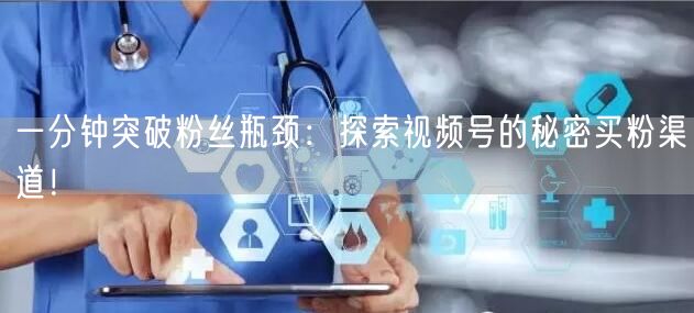 一分钟突破粉丝瓶颈：探索视频号的秘密买粉渠道！