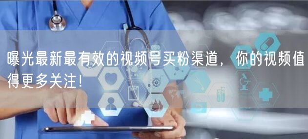 曝光最新最有效的视频号买粉渠道，你的视频值得更多关注！