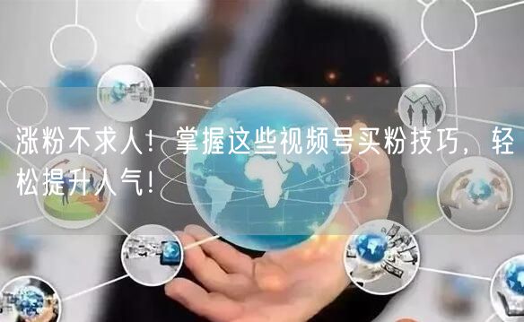 涨粉不求人！掌握这些视频号买粉技巧，轻松提升人气！