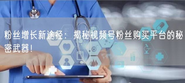 粉丝增长新途径：揭秘视频号粉丝购买平台的秘密武器！