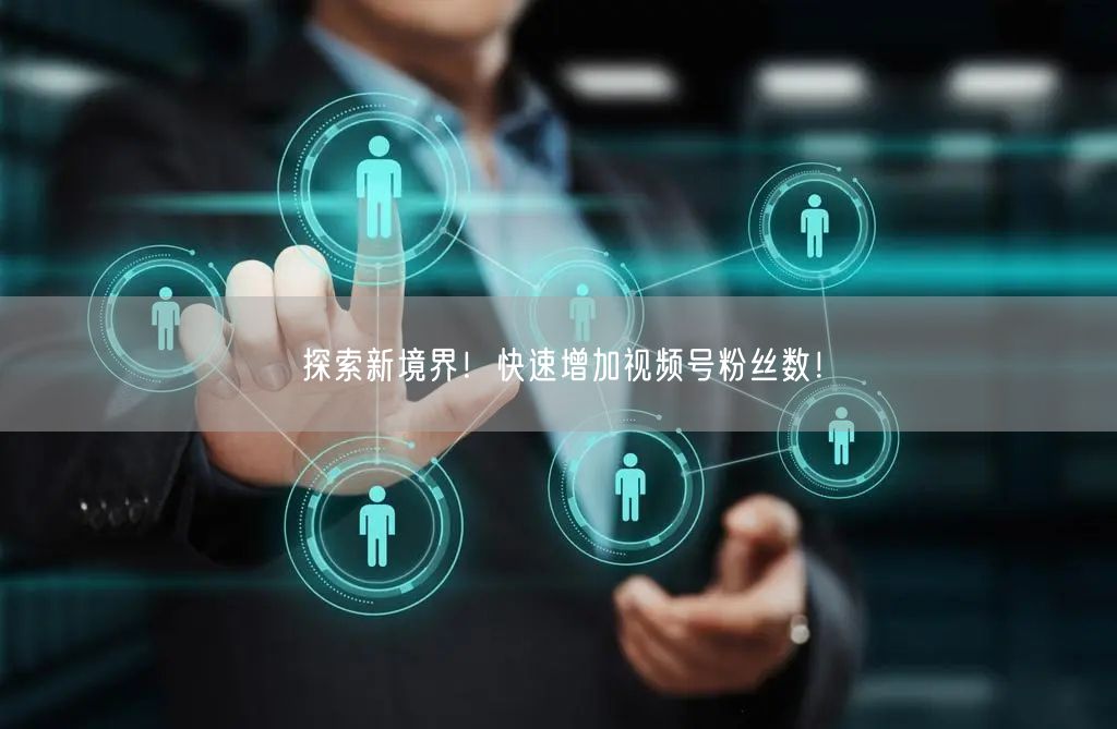 探索新境界！快速增加视频号粉丝数！