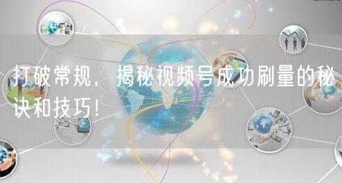 打破常规，揭秘视频号成功刷量的秘诀和技巧！