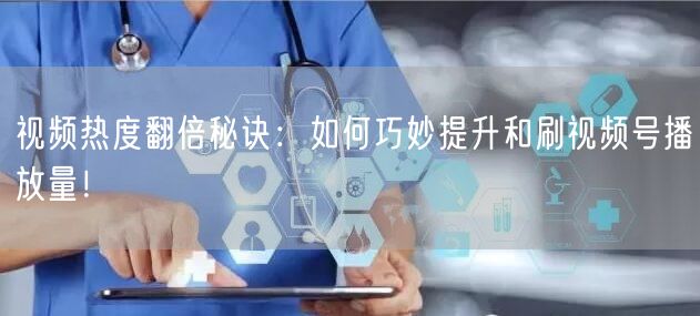 视频热度翻倍秘诀：如何巧妙提升和刷视频号播放量！