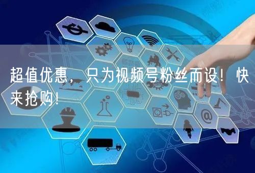 超值优惠，只为视频号粉丝而设！快来抢购！