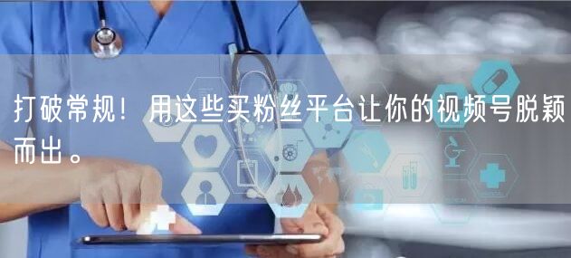 打破常规！用这些买粉丝平台让你的视频号脱颖而出。