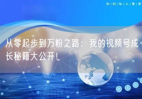 从零起步到万粉之路：我的视频号成长秘籍大公开！