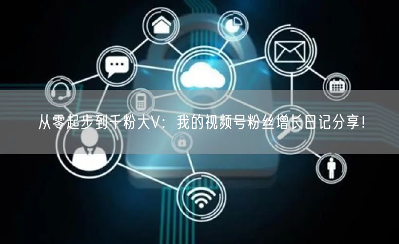 从零起步到千粉大V：我的视频号粉丝增长日记分享！