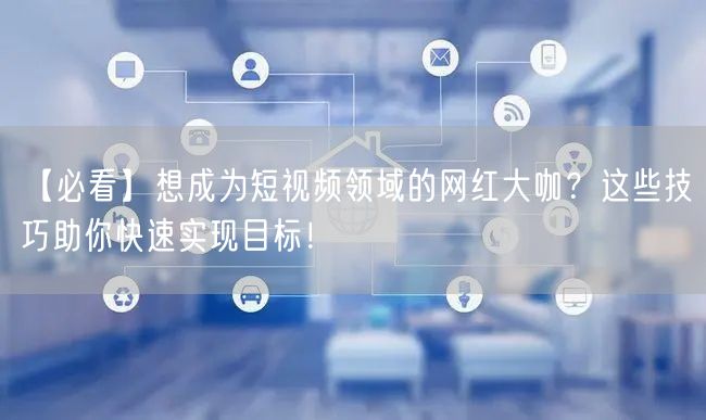 【必看】想成为短视频领域的网红大咖？这些技巧助你快速实现目标！