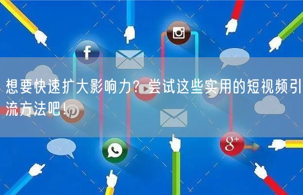 想要快速扩大影响力？尝试这些实用的短视频引流方法吧！