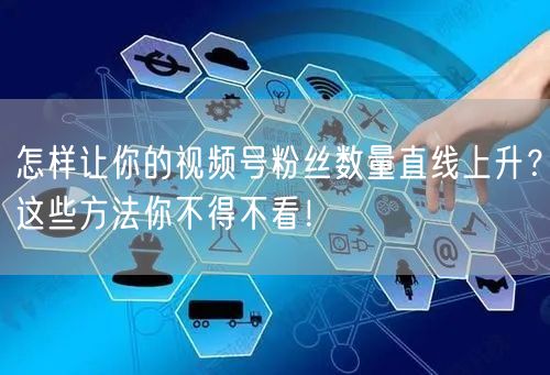 怎样让你的视频号粉丝数量直线上升？这些方法你不得不看！