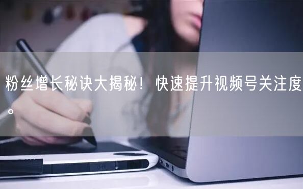 粉丝增长秘诀大揭秘！快速提升视频号关注度。