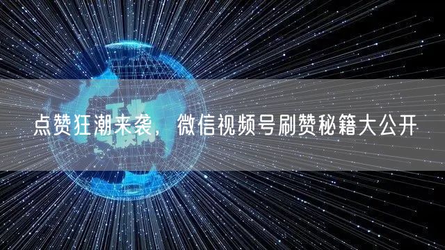 点赞狂潮来袭，微信视频号刷赞秘籍大公开