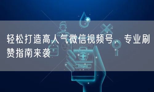 轻松打造高人气微信视频号，专业刷赞指南来袭